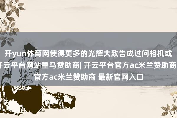 开yun体育网使得更多的光辉大致告成过问相机或千里镜里面-开云平台网站皇马赞助商| 开云平台官方ac米兰赞助商 最新官网入口