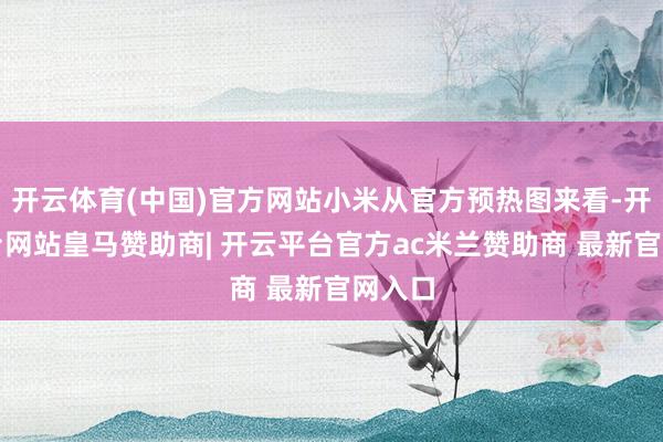 开云体育(中国)官方网站小米从官方预热图来看-开云平台网站皇马赞助商| 开云平台官方ac米兰赞助商 最新官网入口