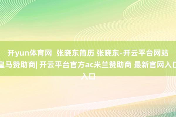 开yun体育网  张晓东简历 张晓东-开云平台网站皇马赞助商| 开云平台官方ac米兰赞助商 最新官网入口