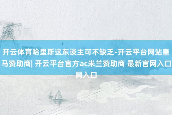 开云体育哈里斯这东谈主可不缺乏-开云平台网站皇马赞助商| 开云平台官方ac米兰赞助商 最新官网入口