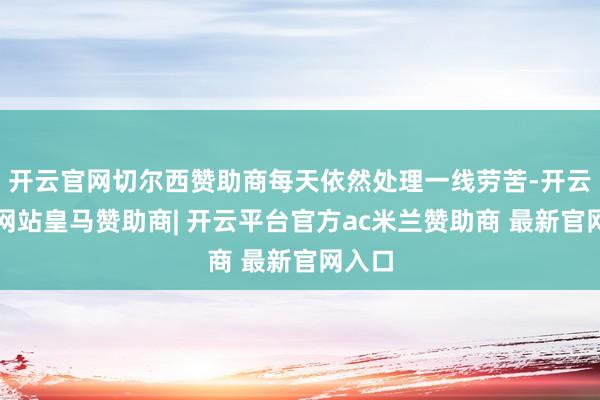 开云官网切尔西赞助商每天依然处理一线劳苦-开云平台网站皇马赞助商| 开云平台官方ac米兰赞助商 最新官网入口