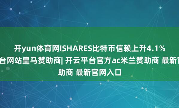 开yun体育网ISHARES比特币信赖上升4.1%-开云平台网站皇马赞助商| 开云平台官方ac米兰赞助商 最新官网入口