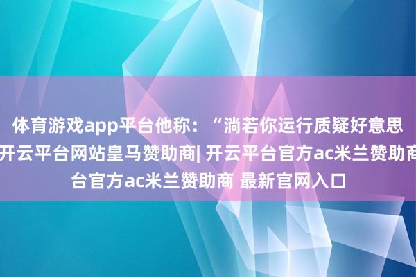 体育游戏app平台他称：“淌若你运行质疑好意思联储的颓败性-开云平台网站皇马赞助商| 开云平台官方ac米兰赞助商 最新官网入口