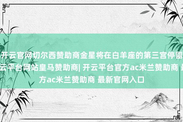 开云官网切尔西赞助商金星将在白羊座的第三宫停留较万古辰-开云平台网站皇马赞助商| 开云平台官方ac米兰赞助商 最新官网入口