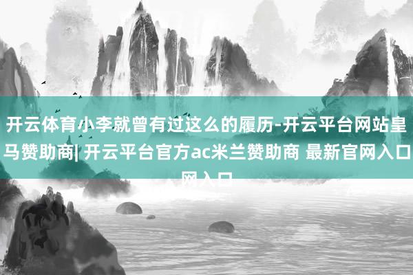 开云体育小李就曾有过这么的履历-开云平台网站皇马赞助商| 开云平台官方ac米兰赞助商 最新官网入口