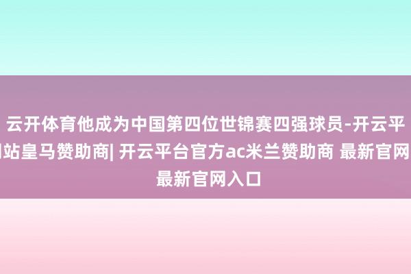 云开体育他成为中国第四位世锦赛四强球员-开云平台网站皇马赞助商| 开云平台官方ac米兰赞助商 最新官网入口