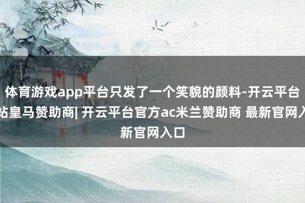 体育游戏app平台只发了一个笑貌的颜料-开云平台网站皇马赞助商| 开云平台官方ac米兰赞助商 最新官网入口