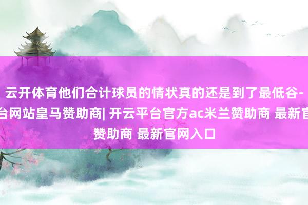 云开体育他们合计球员的情状真的还是到了最低谷-开云平台网站皇马赞助商| 开云平台官方ac米兰赞助商 最新官网入口