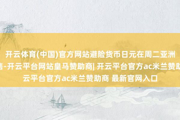 开云体育(中国)官方网站避险货币日元在周二亚洲时段碰到部分抛售-开云平台网站皇马赞助商| 开云平台官方ac米兰赞助商 最新官网入口