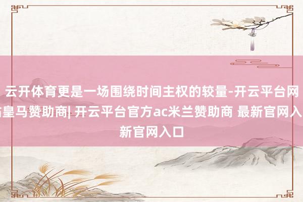 云开体育更是一场围绕时间主权的较量-开云平台网站皇马赞助商| 开云平台官方ac米兰赞助商 最新官网入口