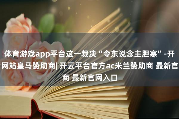 体育游戏app平台这一裁决“令东说念主胆寒”-开云平台网站皇马赞助商| 开云平台官方ac米兰赞助商 最新官网入口