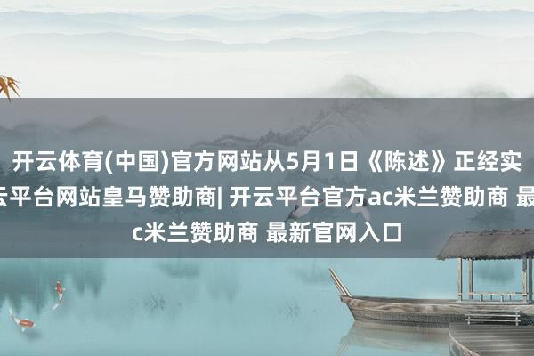 开云体育(中国)官方网站从5月1日《陈述》正经实施来看-开云平台网站皇马赞助商| 开云平台官方ac米兰赞助商 最新官网入口