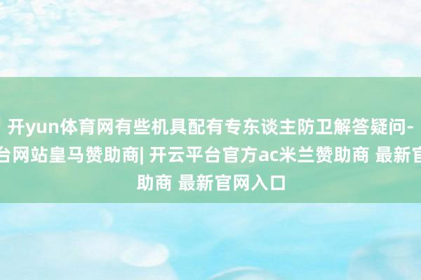 开yun体育网有些机具配有专东谈主防卫解答疑问-开云平台网站皇马赞助商| 开云平台官方ac米兰赞助商 最新官网入口