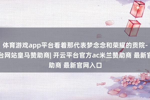 体育游戏app平台看着那代表梦念念和荣耀的贡院-开云平台网站皇马赞助商| 开云平台官方ac米兰赞助商 最新官网入口