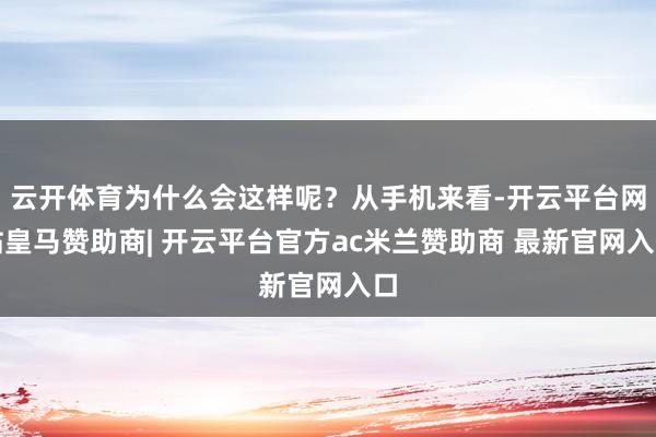 云开体育为什么会这样呢？从手机来看-开云平台网站皇马赞助商| 开云平台官方ac米兰赞助商 最新官网入口