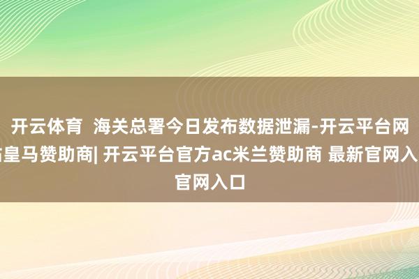 开云体育  海关总署今日发布数据泄漏-开云平台网站皇马赞助商| 开云平台官方ac米兰赞助商 最新官网入口