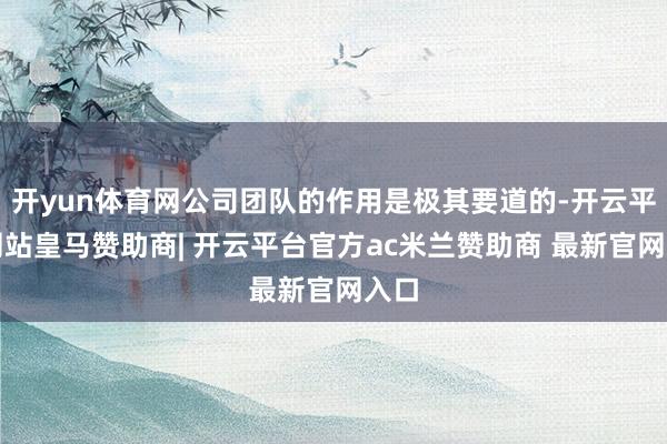 开yun体育网公司团队的作用是极其要道的-开云平台网站皇马赞助商| 开云平台官方ac米兰赞助商 最新官网入口
