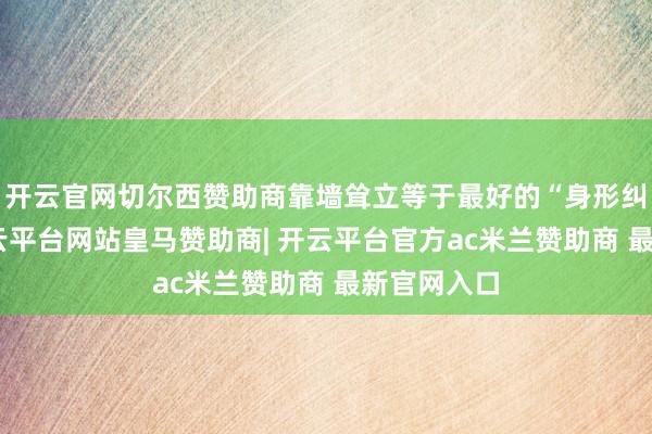 开云官网切尔西赞助商靠墙耸立等于最好的“身形纠正课”-开云平台网站皇马赞助商| 开云平台官方ac米兰赞助商 最新官网入口