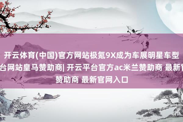 开云体育(中国)官方网站极氪9X成为车展明星车型-开云平台网站皇马赞助商| 开云平台官方ac米兰赞助商 最新官网入口