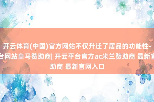 开云体育(中国)官方网站不仅升迁了居品的功能性-开云平台网站皇马赞助商| 开云平台官方ac米兰赞助商 最新官网入口