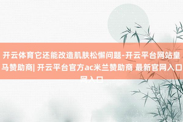 开云体育它还能改造肌肤松懈问题-开云平台网站皇马赞助商| 开云平台官方ac米兰赞助商 最新官网入口
