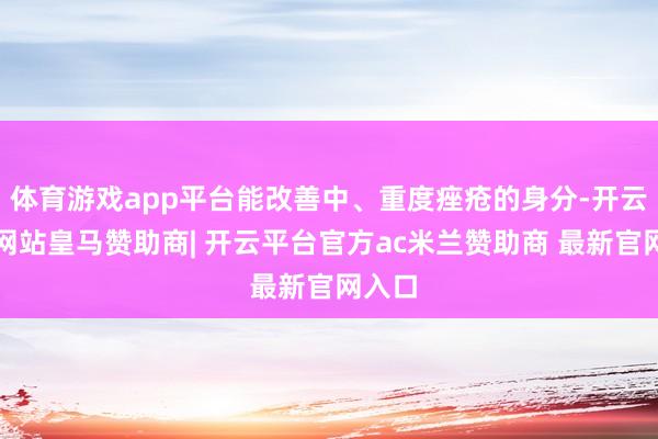 体育游戏app平台能改善中、重度痤疮的身分-开云平台网站皇马赞助商| 开云平台官方ac米兰赞助商 最新官网入口