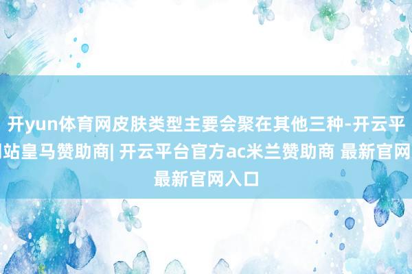 开yun体育网皮肤类型主要会聚在其他三种-开云平台网站皇马赞助商| 开云平台官方ac米兰赞助商 最新官网入口