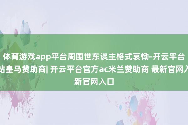 体育游戏app平台周围世东谈主格式哀恸-开云平台网站皇马赞助商| 开云平台官方ac米兰赞助商 最新官网入口
