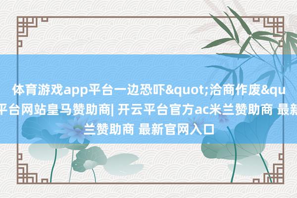 体育游戏app平台一边恐吓"洽商作废"-开云平台网站皇马赞助商| 开云平台官方ac米兰赞助商 最新官网入口