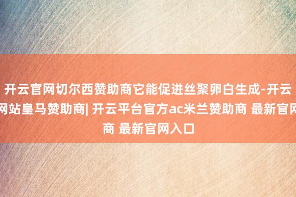 开云官网切尔西赞助商它能促进丝聚卵白生成-开云平台网站皇马赞助商| 开云平台官方ac米兰赞助商 最新官网入口