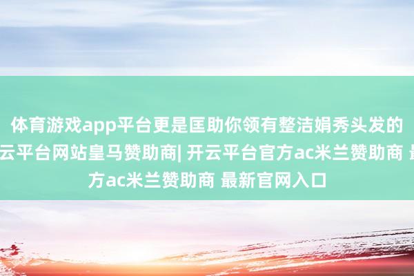 体育游戏app平台更是匡助你领有整洁娟秀头发的巧妙兵器-开云平台网站皇马赞助商| 开云平台官方ac米兰赞助商 最新官网入口