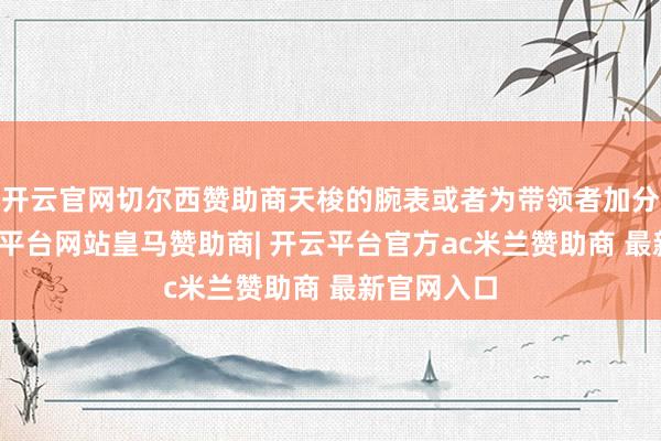 开云官网切尔西赞助商天梭的腕表或者为带领者加分不少-开云平台网站皇马赞助商| 开云平台官方ac米兰赞助商 最新官网入口