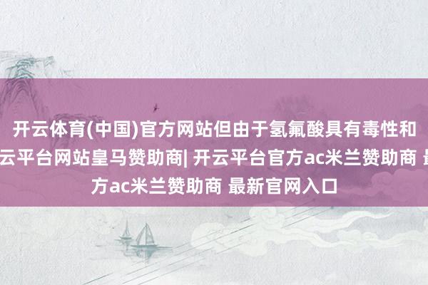 开云体育(中国)官方网站但由于氢氟酸具有毒性和运载难度-开云平台网站皇马赞助商| 开云平台官方ac米兰赞助商 最新官网入口