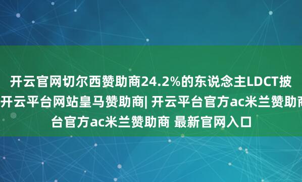 开云官网切尔西赞助商24.2%的东说念主LDCT披露有肺结节[2]-开云平台网站皇马赞助商| 开云平台官方ac米兰赞助商 最新官网入口