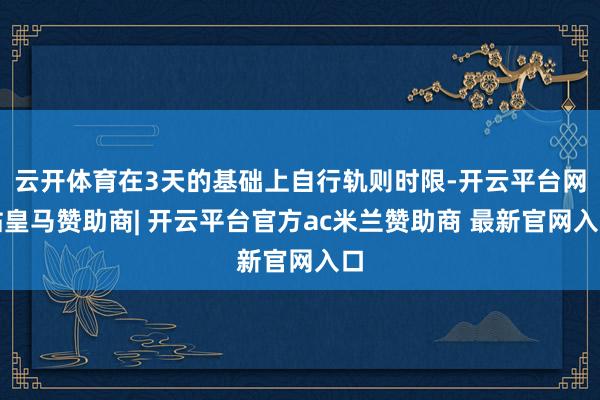 云开体育在3天的基础上自行轨则时限-开云平台网站皇马赞助商| 开云平台官方ac米兰赞助商 最新官网入口