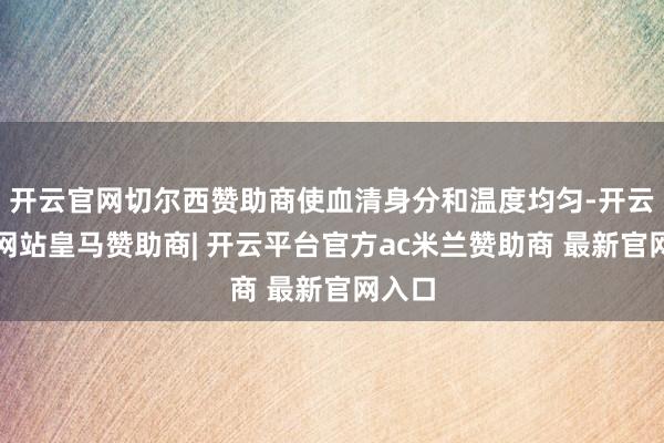 开云官网切尔西赞助商使血清身分和温度均匀-开云平台网站皇马赞助商| 开云平台官方ac米兰赞助商 最新官网入口