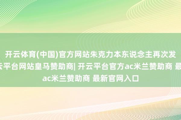 开云体育(中国)官方网站朱克力本东说念主再次发布声明-开云平台网站皇马赞助商| 开云平台官方ac米兰赞助商 最新官网入口