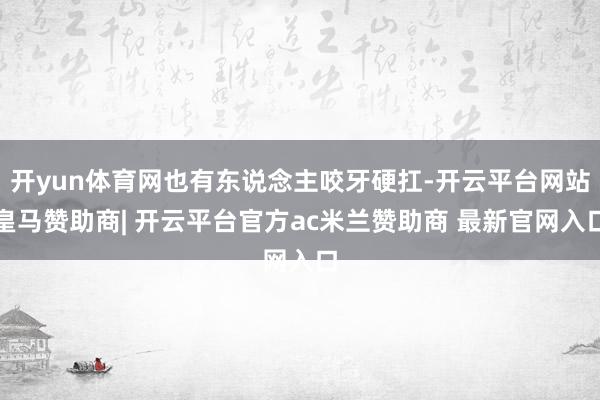 开yun体育网也有东说念主咬牙硬扛-开云平台网站皇马赞助商| 开云平台官方ac米兰赞助商 最新官网入口