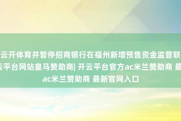 云开体育并暂停招商银行在福州新增预售资金监管联系业务-开云平台网站皇马赞助商| 开云平台官方ac米兰赞助商 最新官网入口