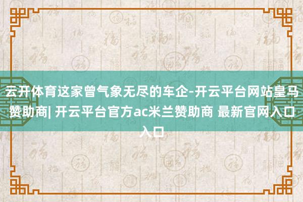 云开体育这家曾气象无尽的车企-开云平台网站皇马赞助商| 开云平台官方ac米兰赞助商 最新官网入口