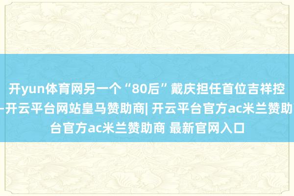 开yun体育网另一个“80后”戴庆担任首位吉祥控股集团轮值总裁-开云平台网站皇马赞助商| 开云平台官方ac米兰赞助商 最新官网入口