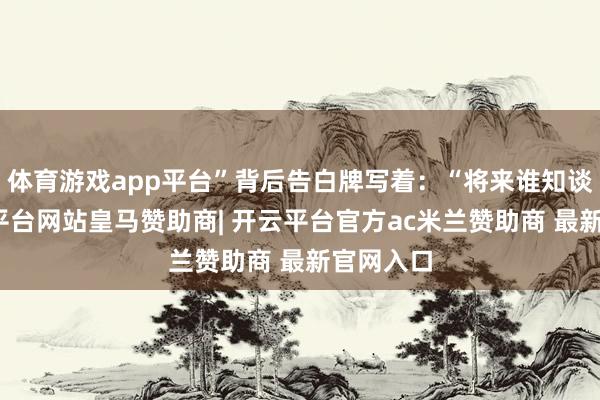 体育游戏app平台”背后告白牌写着：“将来谁知谈呢-开云平台网站皇马赞助商| 开云平台官方ac米兰赞助商 最新官网入口