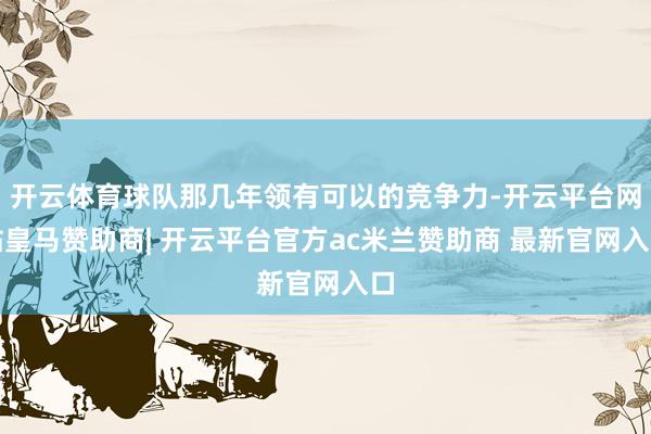 开云体育球队那几年领有可以的竞争力-开云平台网站皇马赞助商| 开云平台官方ac米兰赞助商 最新官网入口