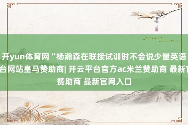 开yun体育网“杨瀚森在联接试训时不会说少量英语-开云平台网站皇马赞助商| 开云平台官方ac米兰赞助商 最新官网入口