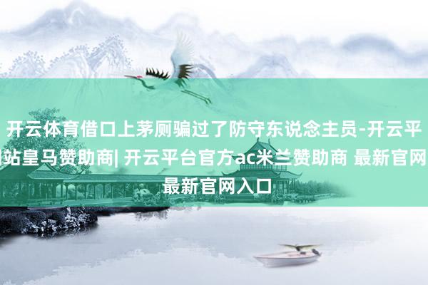 开云体育借口上茅厕骗过了防守东说念主员-开云平台网站皇马赞助商| 开云平台官方ac米兰赞助商 最新官网入口
