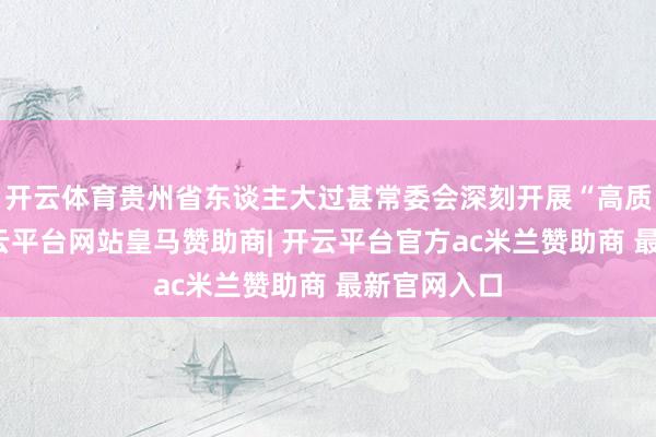 开云体育贵州省东谈主大过甚常委会深刻开展“高质地发展-开云平台网站皇马赞助商| 开云平台官方ac米兰赞助商 最新官网入口