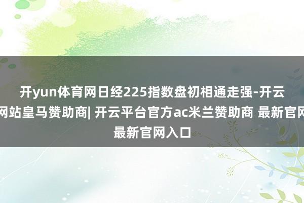 开yun体育网　　日经225指数盘初相通走强-开云平台网站皇马赞助商| 开云平台官方ac米兰赞助商 最新官网入口