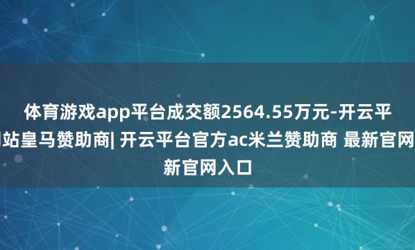 体育游戏app平台成交额2564.55万元-开云平台网站皇马赞助商| 开云平台官方ac米兰赞助商 最新官网入口