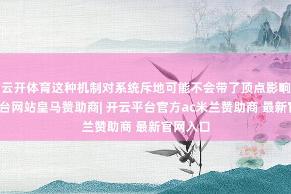 云开体育这种机制对系统斥地可能不会带了顶点影响-开云平台网站皇马赞助商| 开云平台官方ac米兰赞助商 最新官网入口