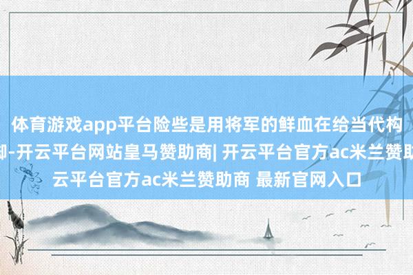 体育游戏app平台险些是用将军的鲜血在给当代构兵淡漠性作念注脚-开云平台网站皇马赞助商| 开云平台官方ac米兰赞助商 最新官网入口